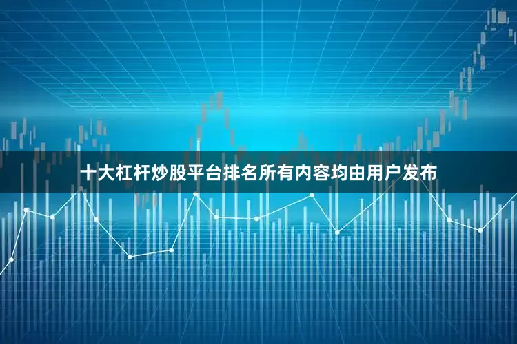 十大杠杆炒股平台排名所有内容均由用户发布