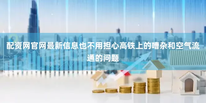 配资网官网最新信息也不用担心高铁上的嘈杂和空气流通的问题