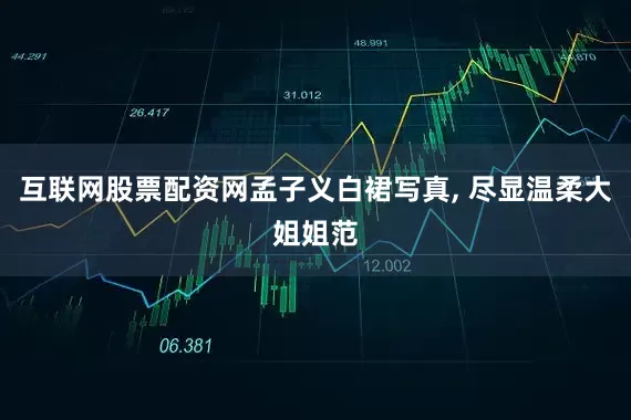 互联网股票配资网孟子义白裙写真, 尽显温柔大姐姐范