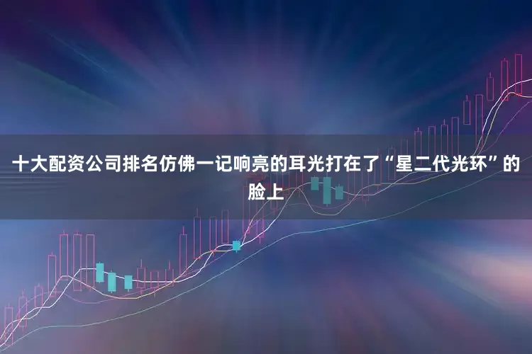 十大配资公司排名仿佛一记响亮的耳光打在了“星二代光环”的脸上