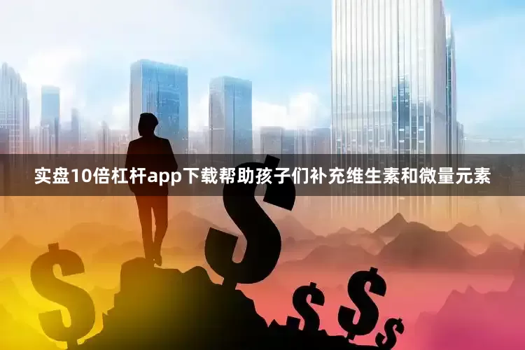 实盘10倍杠杆app下载帮助孩子们补充维生素和微量元素