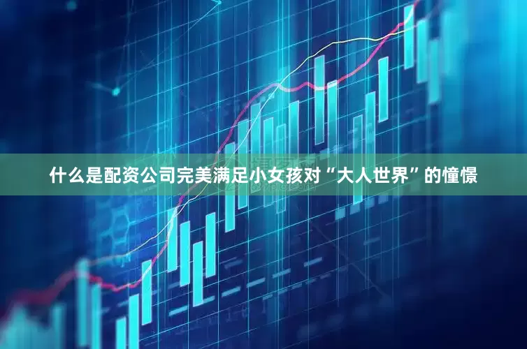 什么是配资公司完美满足小女孩对“大人世界”的憧憬