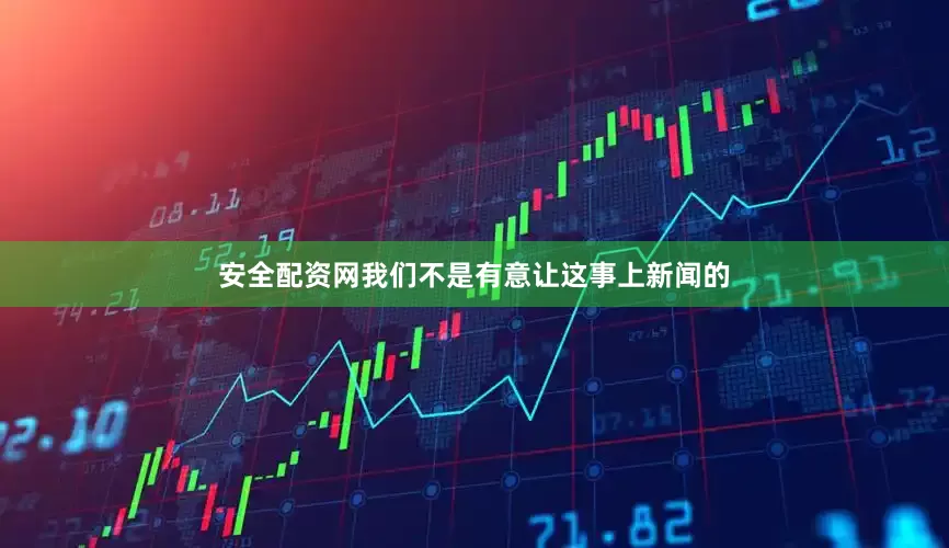 安全配资网我们不是有意让这事上新闻的