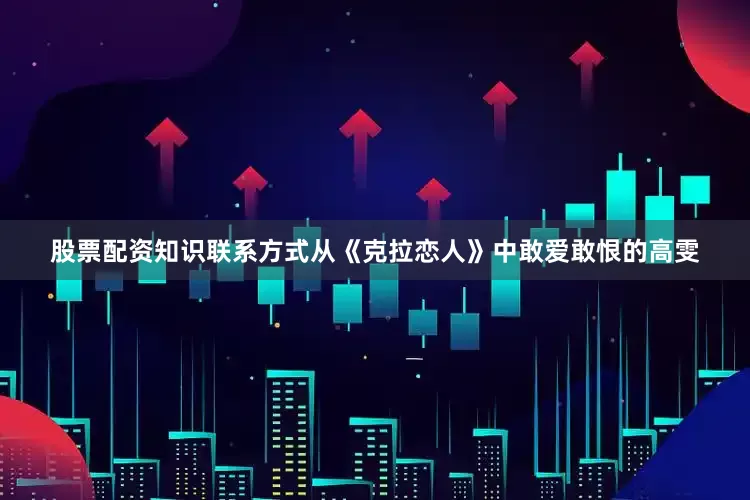 股票配资知识联系方式从《克拉恋人》中敢爱敢恨的高雯