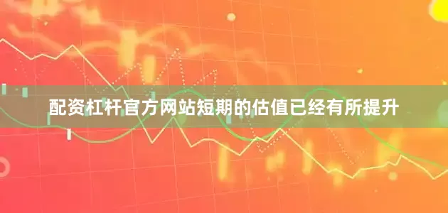 配资杠杆官方网站短期的估值已经有所提升