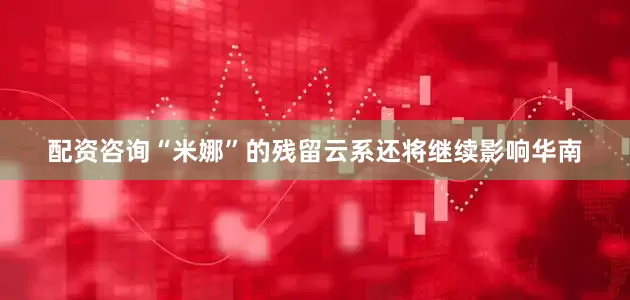 配资咨询“米娜”的残留云系还将继续影响华南