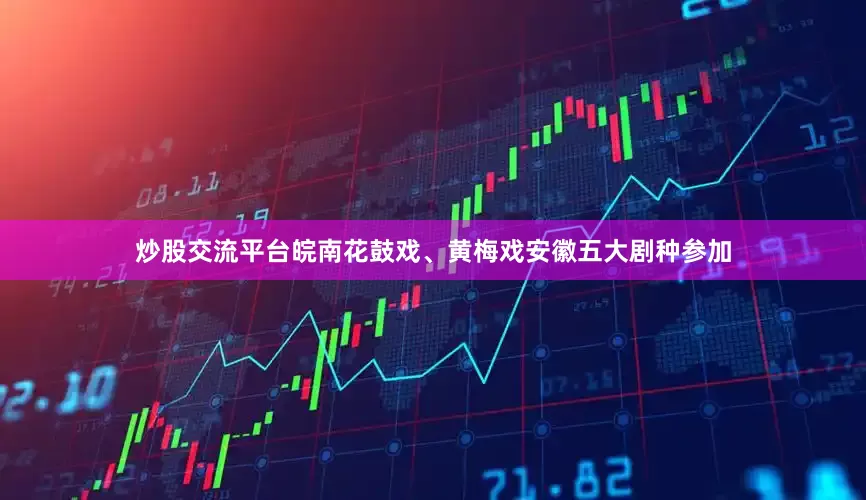 炒股交流平台皖南花鼓戏、黄梅戏安徽五大剧种参加