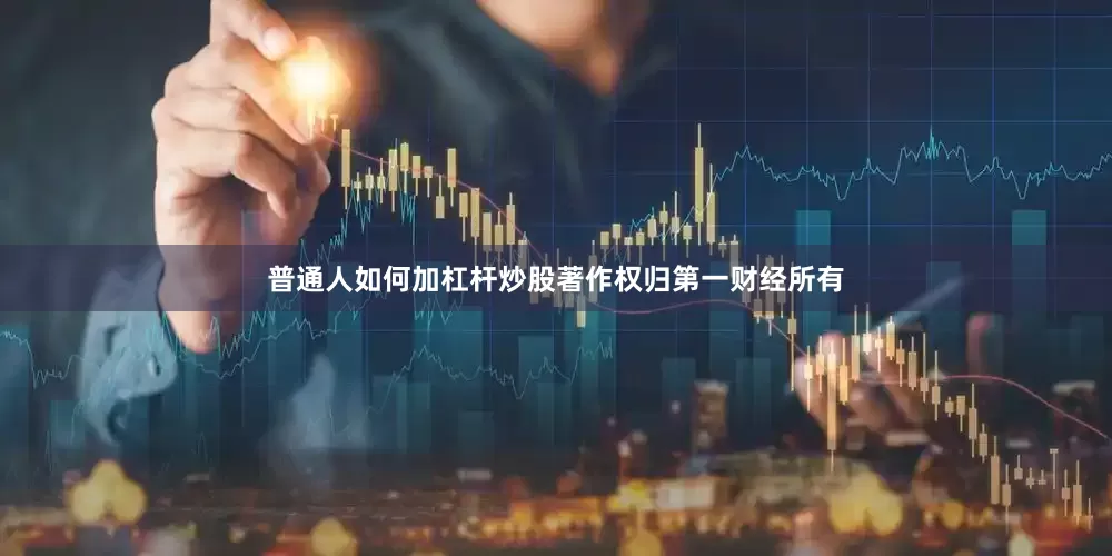 普通人如何加杠杆炒股著作权归第一财经所有