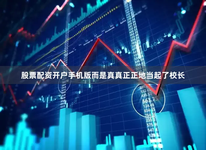 股票配资开户手机版而是真真正正地当起了校长