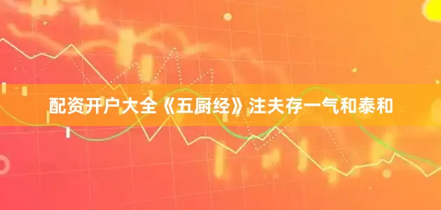 配资开户大全《五厨经》注夫存一气和泰和
