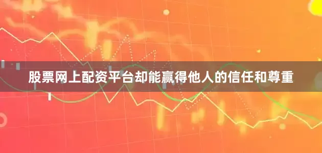 股票网上配资平台却能赢得他人的信任和尊重