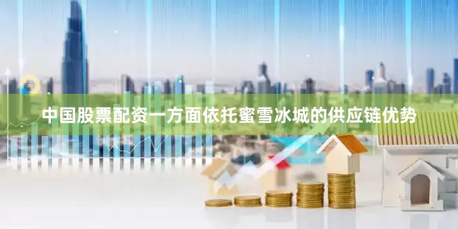 中国股票配资一方面依托蜜雪冰城的供应链优势