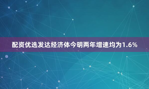 配资优选发达经济体今明两年增速均为1.6%