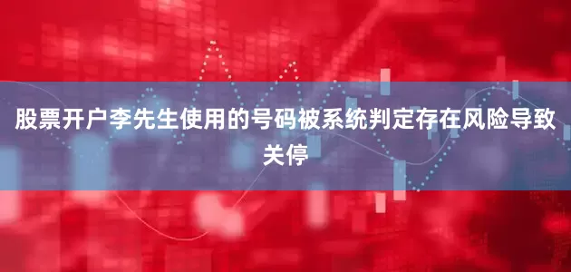 股票开户李先生使用的号码被系统判定存在风险导致关停