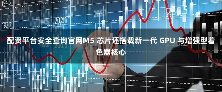 配资平台安全查询官网M5 芯片还搭载新一代 GPU 与增强型着色器核心