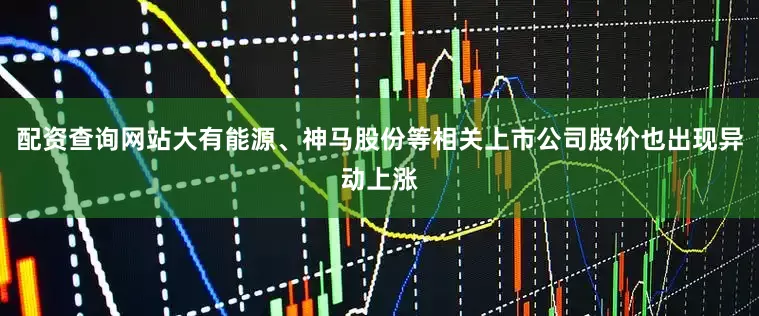 配资查询网站大有能源、神马股份等相关上市公司股价也出现异动上涨